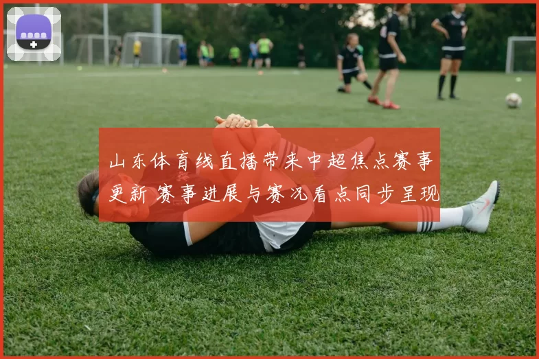 山东体育线直播带来中超焦点赛事更新 赛事进展与赛况看点同步呈现