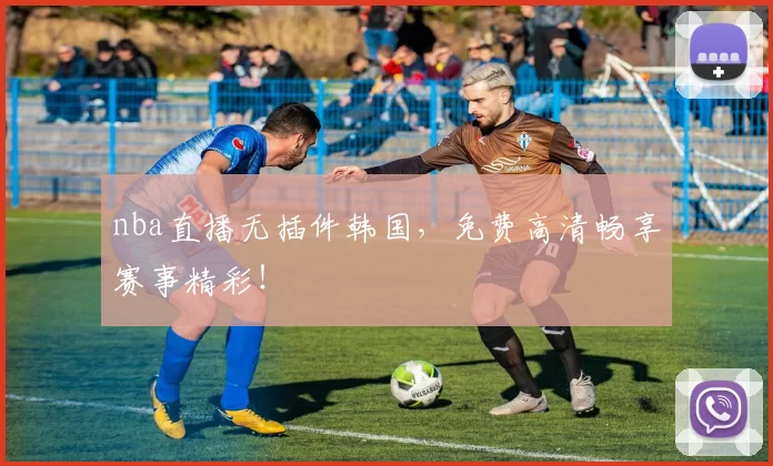 nba直播无插件韩国，免费高清畅享赛事精彩！