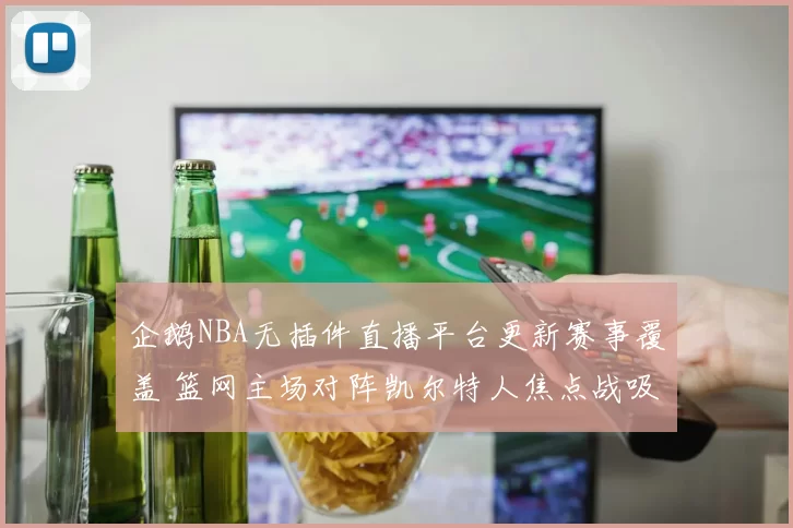 企鹅NBA无插件直播平台更新赛事覆盖 篮网主场对阵凯尔特人焦点战吸引关注