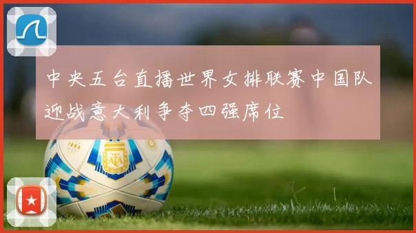 中央五台直播世界女排联赛中国队迎战意大利争夺四强席位