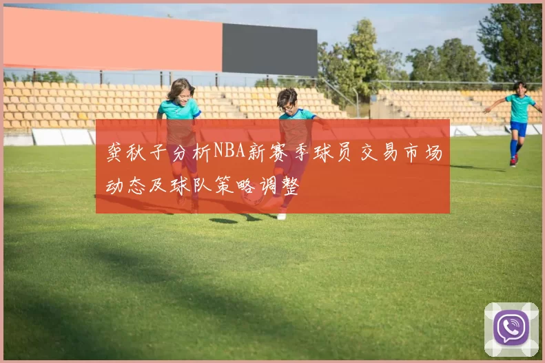 龚秋子分析NBA新赛季球员交易市场动态及球队策略调整