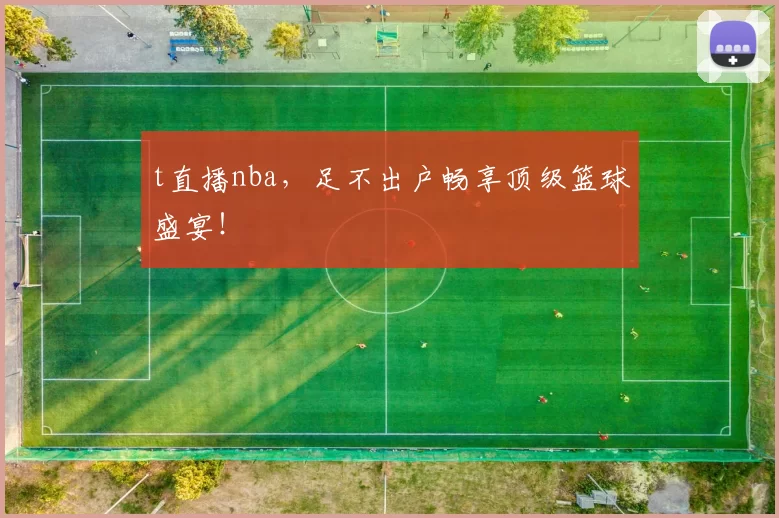 t直播nba，足不出户畅享顶级篮球盛宴！