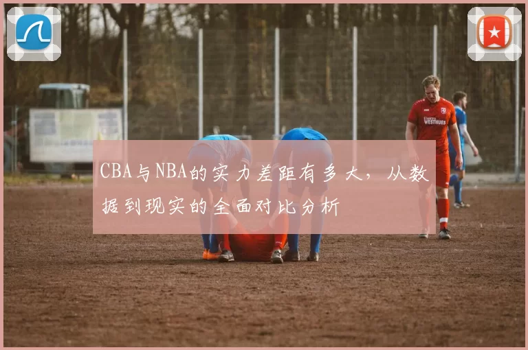 CBA与NBA的实力差距有多大，从数据到现实的全面对比分析