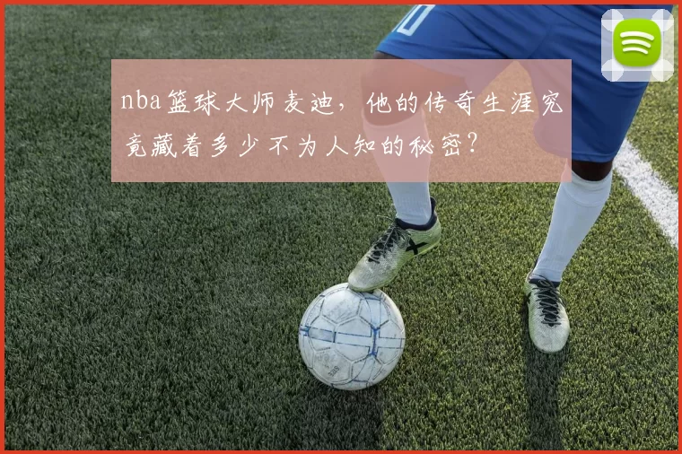nba篮球大师麦迪，他的传奇生涯究竟藏着多少不为人知的秘密？