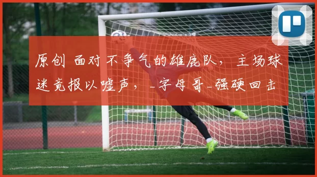 原创 面对不争气的雄鹿队，主场球迷竟报以嘘声，_字母哥_强硬回击