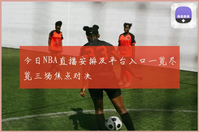 今日NBA直播安排及平台入口一览尽览三场焦点对决