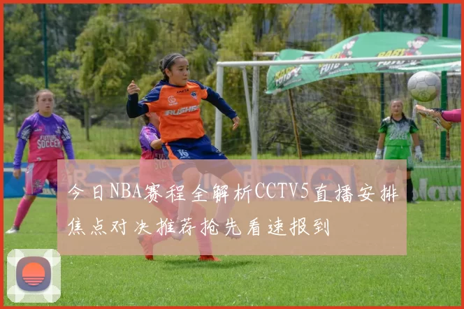 今日NBA赛程全解析CCTV5直播安排焦点对决推荐抢先看速报到
