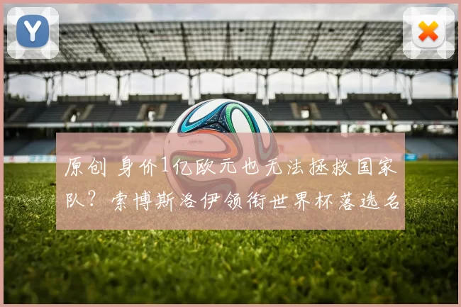 原创 身价1亿欧元也无法拯救国家队？索博斯洛伊领衔世界杯落选名单